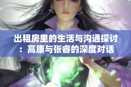 出租房里的生活与沟通探讨：高康与张睿的深度对话