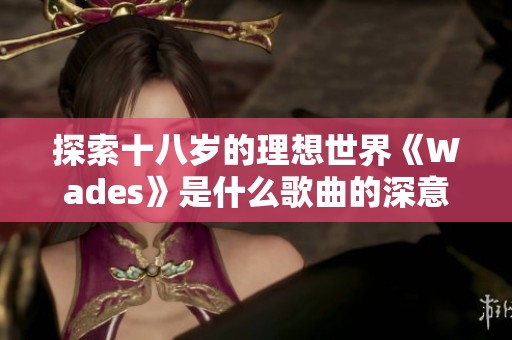 探索十八岁的理想世界《Wades》是什么歌曲的深意与背景