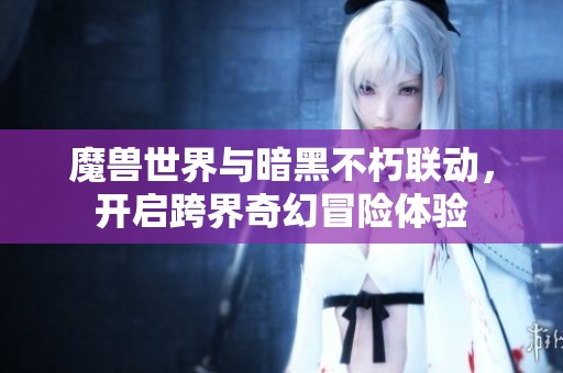 魔兽世界与暗黑不朽联动，开启跨界奇幻冒险体验
