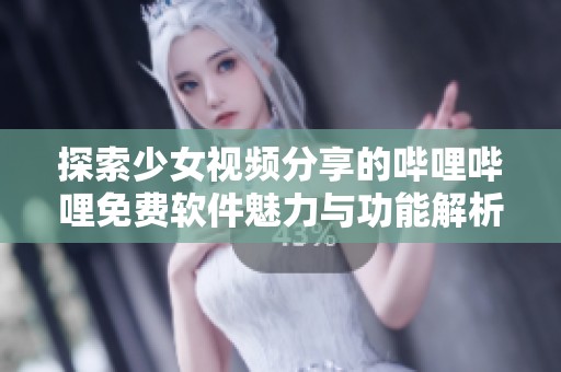 探索少女视频分享的哔哩哔哩免费软件魅力与功能解析