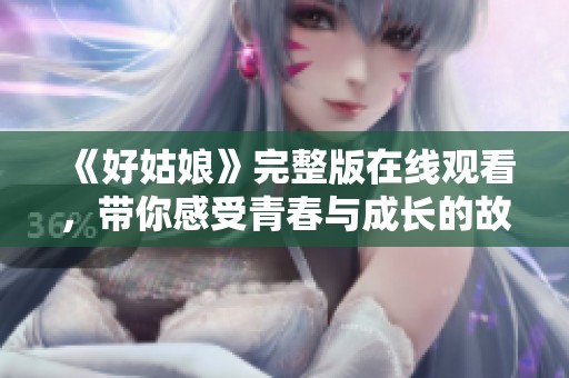 《好姑娘》完整版在线观看，带你感受青春与成长的故事