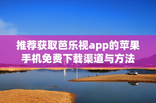 推荐获取芭乐视app的苹果手机免费下载渠道与方法