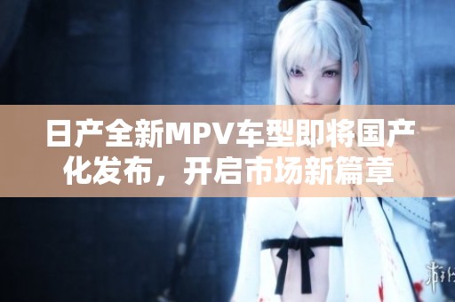 日产全新MPV车型即将国产化发布，开启市场新篇章