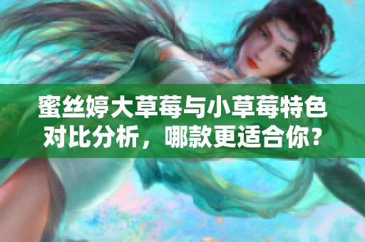 蜜丝婷大草莓与小草莓特色对比分析，哪款更适合你？