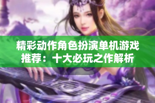 精彩动作角色扮演单机游戏推荐：十大必玩之作解析