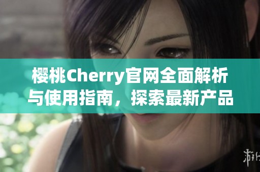 樱桃Cherry官网全面解析与使用指南，探索最新产品与服务