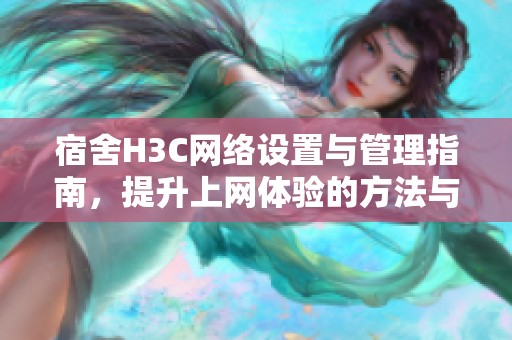 宿舍H3C网络设置与管理指南，提升上网体验的方法与技巧