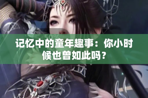 记忆中的童年趣事：你小时候也曾如此吗？