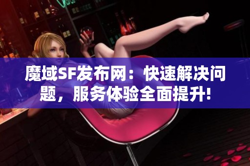 魔域SF发布网：快速解决问题，服务体验全面提升!