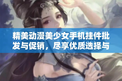 精美动漫美少女手机挂件批发与促销，尽享优质选择与优惠价格