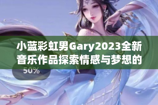 小蓝彩虹男Gary2023全新音乐作品探索情感与梦想的旅程