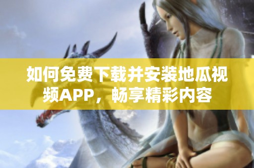 如何免费下载并安装地瓜视频APP，畅享精彩内容