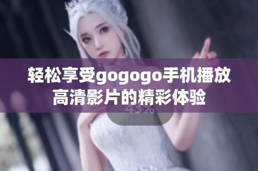 轻松享受gogogo手机播放高清影片的精彩体验