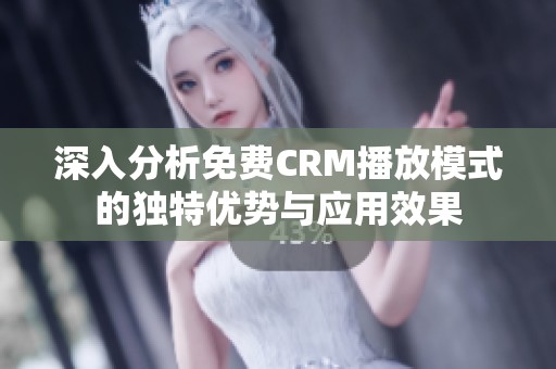 深入分析免费CRM播放模式的独特优势与应用效果