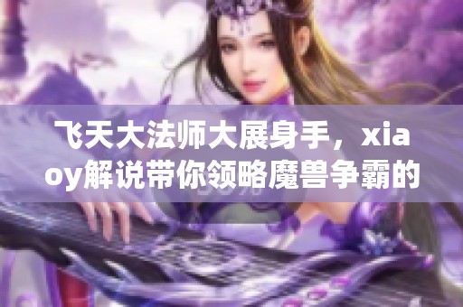 飞天大法师大展身手，xiaoy解说带你领略魔兽争霸的精彩飞行技巧