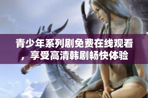青少年系列剧免费在线观看，享受高清韩剧畅快体验
