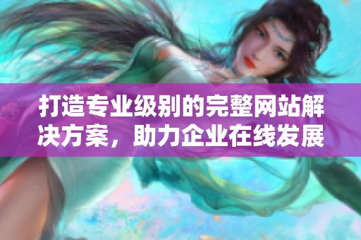 打造专业级别的完整网站解决方案，助力企业在线发展