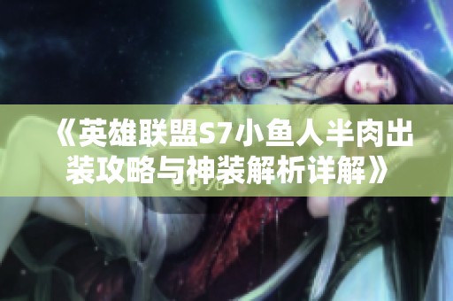 《英雄联盟S7小鱼人半肉出装攻略与神装解析详解》