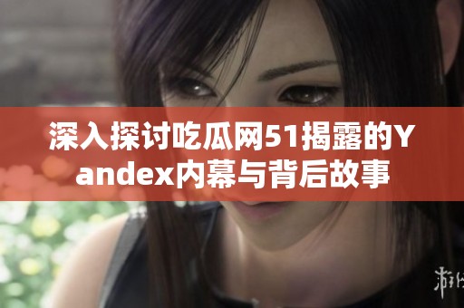 深入探讨吃瓜网51揭露的Yandex内幕与背后故事