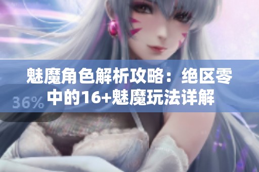 魅魔角色解析攻略：绝区零中的16+魅魔玩法详解