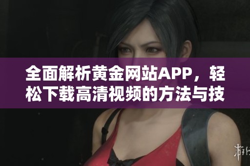 全面解析黄金网站APP，轻松下载高清视频的方法与技巧