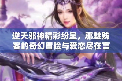 逆天邪神精彩纷呈，邪魅贱客的奇幻冒险与爱恋尽在言情888小说网