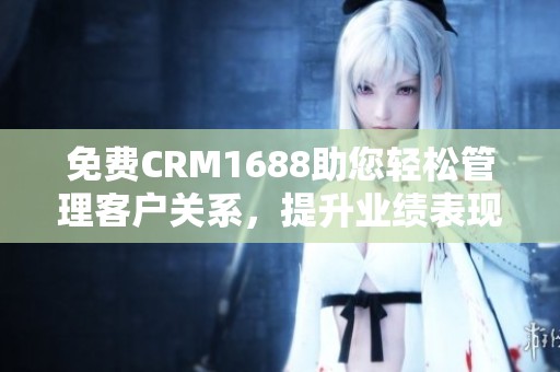 免费CRM1688助您轻松管理客户关系，提升业绩表现