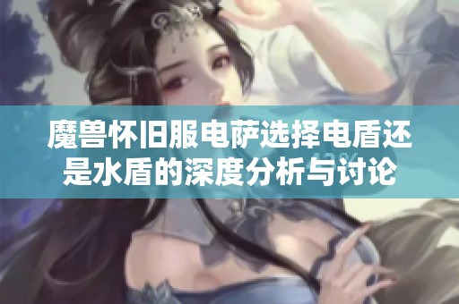 魔兽怀旧服电萨选择电盾还是水盾的深度分析与讨论