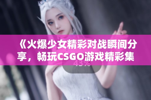 《火爆少女精彩对战瞬间分享，畅玩CSGO游戏精彩集锦》