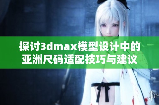 探讨3dmax模型设计中的亚洲尺码适配技巧与建议