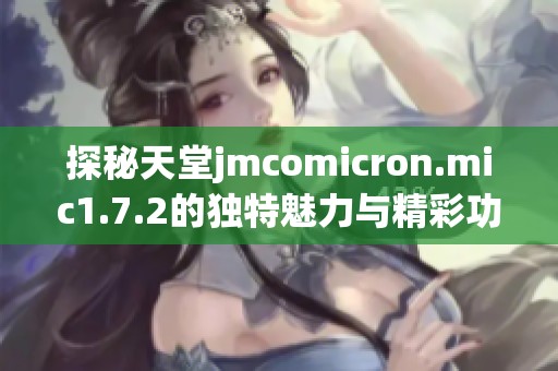 探秘天堂jmcomicron.mic1.7.2的独特魅力与精彩功能