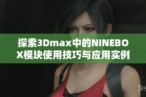 探索3Dmax中的NINEBOX模块使用技巧与应用实例