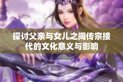 探讨父亲与女儿之间传宗接代的文化意义与影响