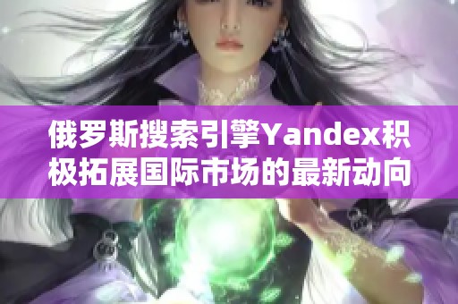 俄罗斯搜索引擎Yandex积极拓展国际市场的最新动向