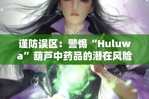 谨防误区：警惕“Huluwa”葫芦中药品的潜在风险与隐患