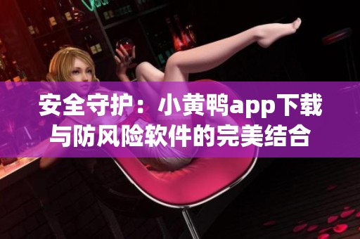 安全守护：小黄鸭app下载与防风险软件的完美结合