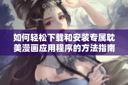 如何轻松下载和安装专属耽美漫画应用程序的方法指南