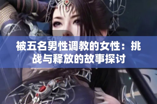 被五名男性调教的女性：挑战与释放的故事探讨