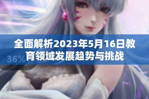 全面解析2023年5月16日教育领域发展趋势与挑战