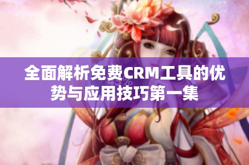 全面解析免费CRM工具的优势与应用技巧第一集