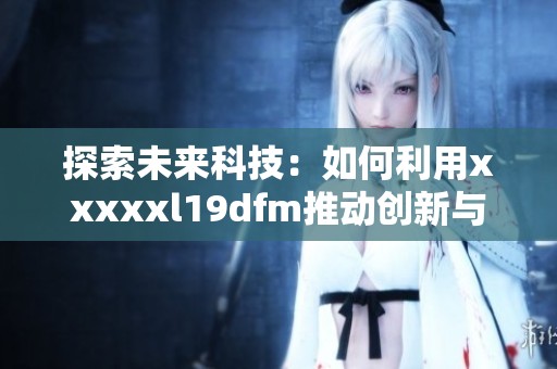 探索未来科技：如何利用xxxxxl19dfm推动创新与发展