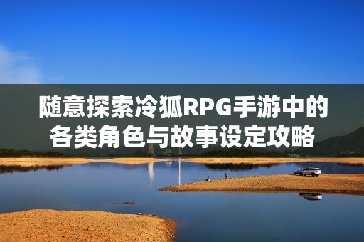 随意探索冷狐RPG手游中的各类角色与故事设定攻略