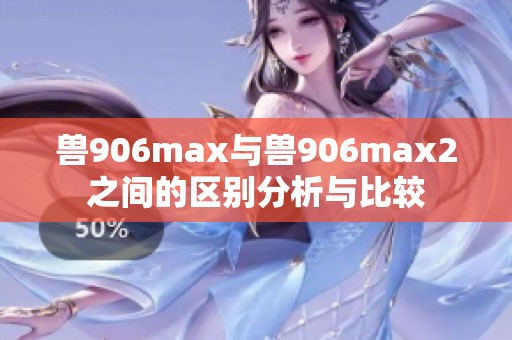 兽906max与兽906max2之间的区别分析与比较