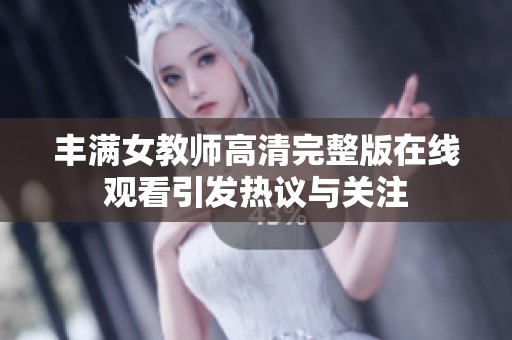 丰满女教师高清完整版在线观看引发热议与关注