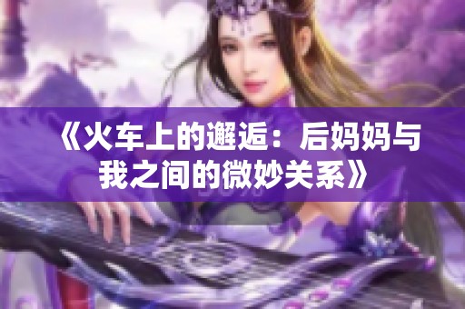 《火车上的邂逅：后妈妈与我之间的微妙关系》