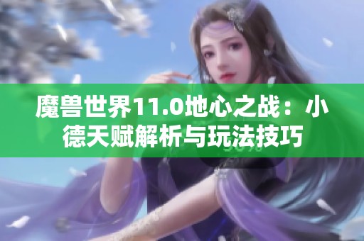 魔兽世界11.0地心之战：小德天赋解析与玩法技巧