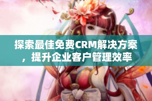 探索最佳免费CRM解决方案，提升企业客户管理效率