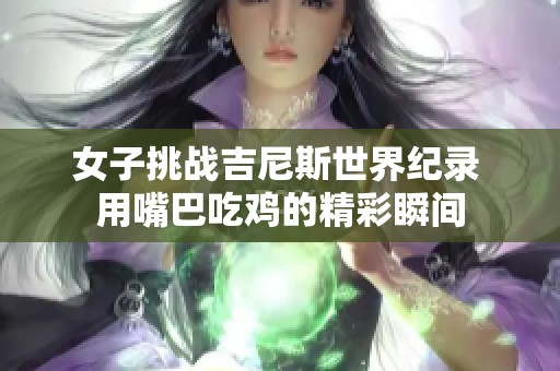 女子挑战吉尼斯世界纪录 用嘴巴吃鸡的精彩瞬间