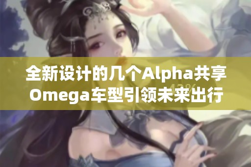 全新设计的几个Alpha共享Omega车型引领未来出行潮流