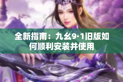 全新指南：九幺9·1旧版如何顺利安装并使用